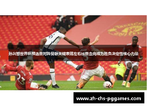 孙兴慜世界杯预选赛对阵曼联关键表现左右比赛走向成为胜负决定性核心力量