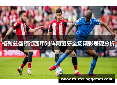 格列兹曼领衔西甲对阵葡萄牙全场精彩表现分析