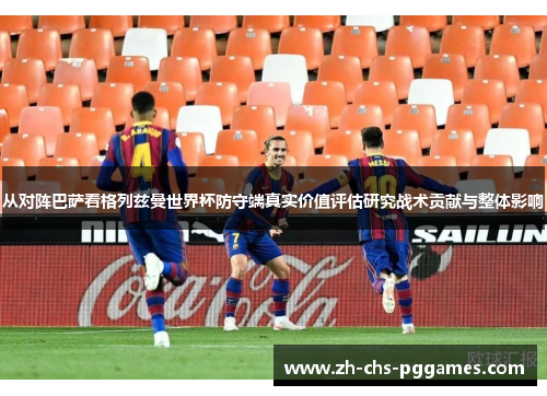 从对阵巴萨看格列兹曼世界杯防守端真实价值评估研究战术贡献与整体影响 从对阵巴萨看格列兹曼世界杯防守端真实价值评估研究战术贡献与整体影响