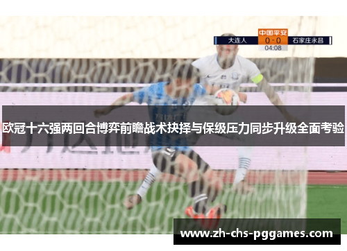 欧冠十六强两回合博弈前瞻战术抉择与保级压力同步升级全面考验 欧冠十六强两回合博弈前瞻战术抉择与保级压力同步升级全面考验