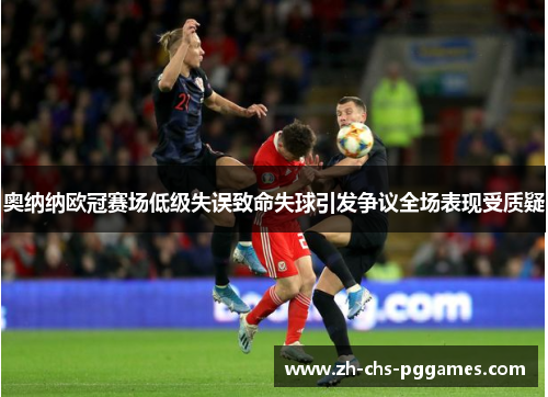 奥纳纳欧冠赛场低级失误致命失球引发争议全场表现受质疑 奥纳纳欧冠赛场低级失误致命失球引发争议全场表现受质疑