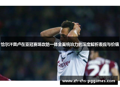 恰尔汗奥卢在亚冠赛场攻防一体全面统治力的深度解析表现与价值 恰尔汗奥卢在亚冠赛场攻防一体全面统治力的深度解析表现与价值