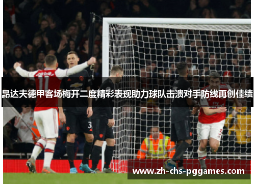 昂达夫德甲客场梅开二度精彩表现助力球队击溃对手防线再创佳绩 昂达夫德甲客场梅开二度精彩表现助力球队击溃对手防线再创佳绩