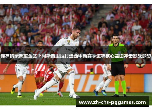 赫罗纳豪掷重金签下阿斯普里拉打造西甲新赛季进攻核心蓝图冲击欧战梦想 赫罗纳豪掷重金签下阿斯普里拉打造西甲新赛季进攻核心蓝图冲击欧战梦想