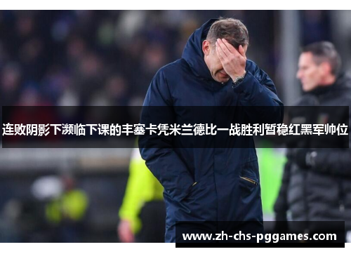 连败阴影下濒临下课的丰塞卡凭米兰德比一战胜利暂稳红黑军帅位 连败阴影下濒临下课的丰塞卡凭米兰德比一战胜利暂稳红黑军帅位