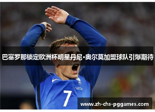 巴塞罗那锁定欧洲杯明星丹尼·奥尔莫加盟球队引爆期待 巴塞罗那锁定欧洲杯明星丹尼·奥尔莫加盟球队引爆期待