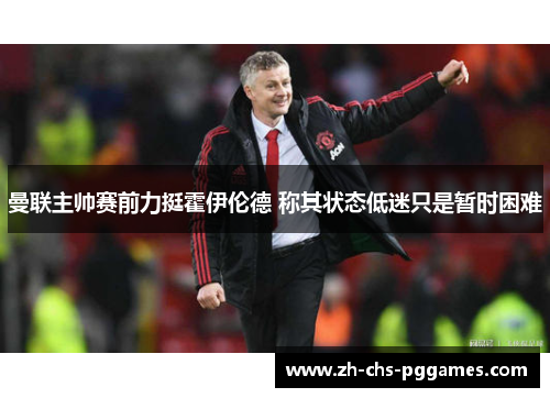 曼联主帅赛前力挺霍伊伦德 称其状态低迷只是暂时困难
