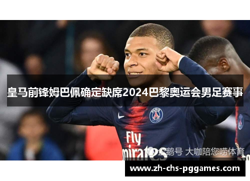 皇马前锋姆巴佩确定缺席2024巴黎奥运会男足赛事
