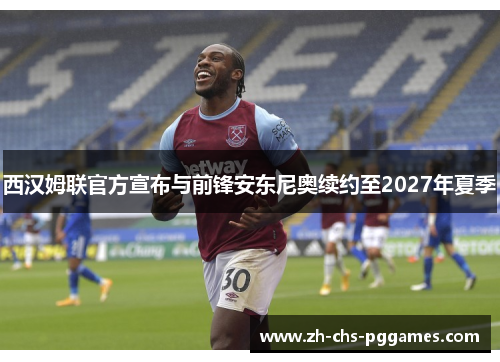 西汉姆联官方宣布与前锋安东尼奥续约至2027年夏季