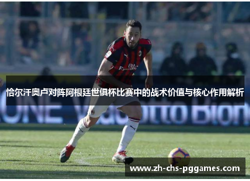 恰尔汗奥卢对阵阿根廷世俱杯比赛中的战术价值与核心作用解析