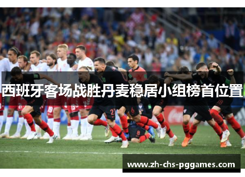 西班牙客场战胜丹麦稳居小组榜首位置 西班牙客场战胜丹麦稳居小组榜首位置