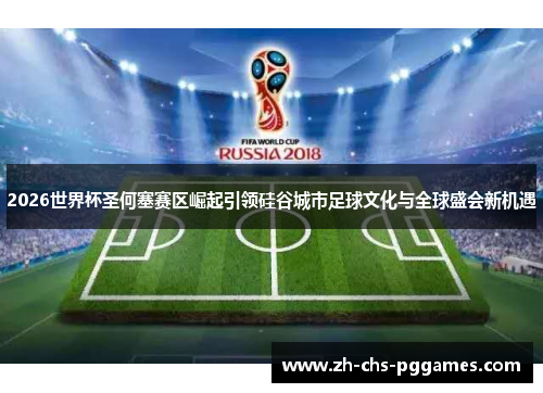 2026世界杯圣何塞赛区崛起引领硅谷城市足球文化与全球盛会新机遇 2026世界杯圣何塞赛区崛起引领硅谷城市足球文化与全球盛会新机遇