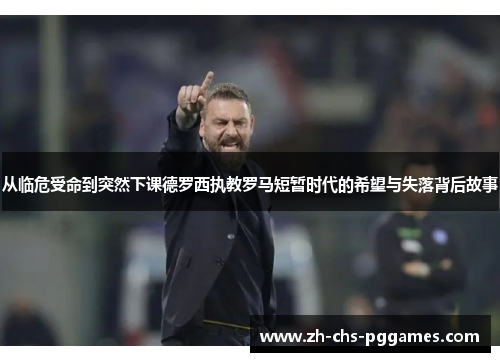 从临危受命到突然下课德罗西执教罗马短暂时代的希望与失落背后故事 从临危受命到突然下课德罗西执教罗马短暂时代的希望与失落背后故事