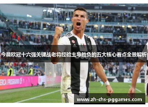 今晨欧冠十六强关键战老将经验主导胜负的五大核心看点全景解析 今晨欧冠十六强关键战老将经验主导胜负的五大核心看点全景解析