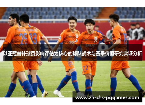 以亚冠替补球员影响评估为核心的球队战术与赛果价值研究实证分析 以亚冠替补球员影响评估为核心的球队战术与赛果价值研究实证分析
