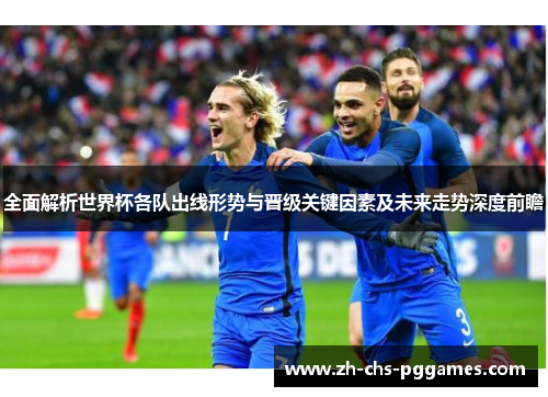 全面解析世界杯各队出线形势与晋级关键因素及未来走势深度前瞻 全面解析世界杯各队出线形势与晋级关键因素及未来走势深度前瞻
