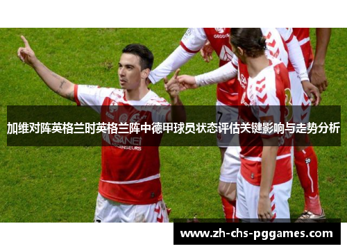 加维对阵英格兰时英格兰阵中德甲球员状态评估关键影响与走势分析 加维对阵英格兰时英格兰阵中德甲球员状态评估关键影响与走势分析