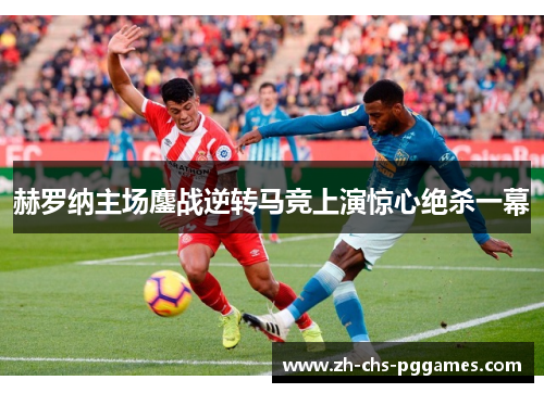赫罗纳主场鏖战逆转马竞上演惊心绝杀一幕 赫罗纳主场鏖战逆转马竞上演惊心绝杀一幕