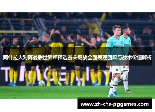 阿什拉夫对阵曼联世界杯预选赛关键战全面表现回顾与战术价值解析 阿什拉夫对阵曼联世界杯预选赛关键战全面表现回顾与战术价值解析