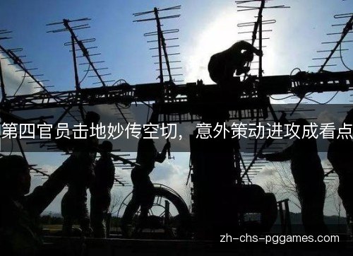 第四官员击地妙传空切,意外策动进攻成看点 第四官员击地妙传空切,意外策动进攻成看点